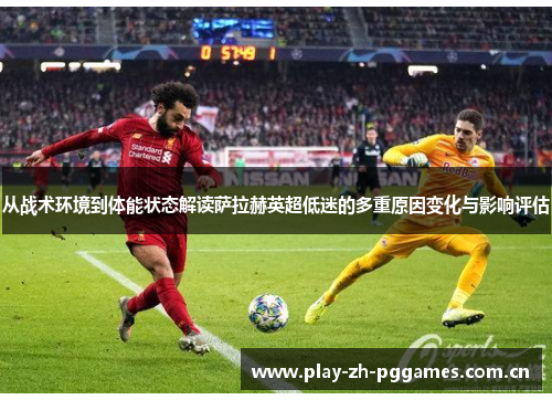从战术环境到体能状态解读萨拉赫英超低迷的多重原因变化与影响评估 从战术环境到体能状态解读萨拉赫英超低迷的多重原因变化与影响评估