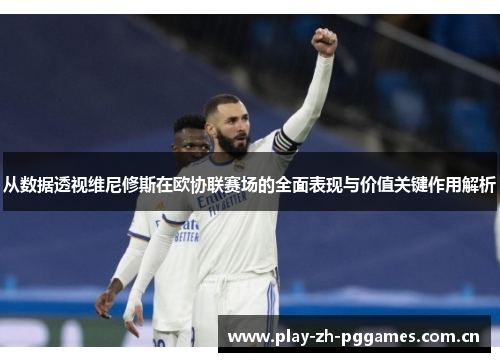 从数据透视维尼修斯在欧协联赛场的全面表现与价值关键作用解析