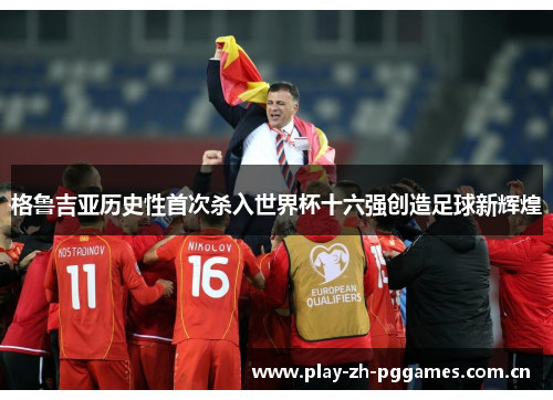 格鲁吉亚历史性首次杀入世界杯十六强创造足球新辉煌