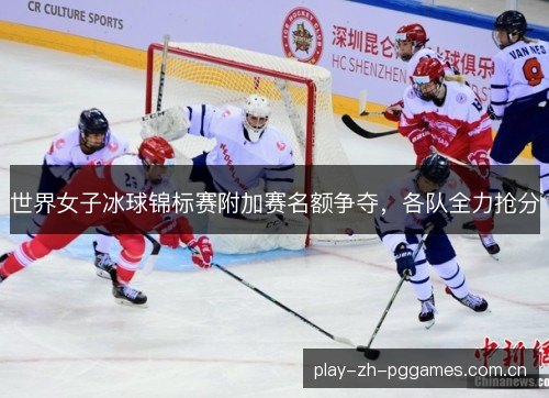 世界女子冰球锦标赛附加赛名额争夺，各队全力抢分